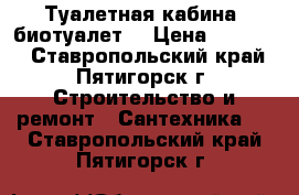 Туалетная кабина (биотуалет) › Цена ­ 19 500 - Ставропольский край, Пятигорск г. Строительство и ремонт » Сантехника   . Ставропольский край,Пятигорск г.